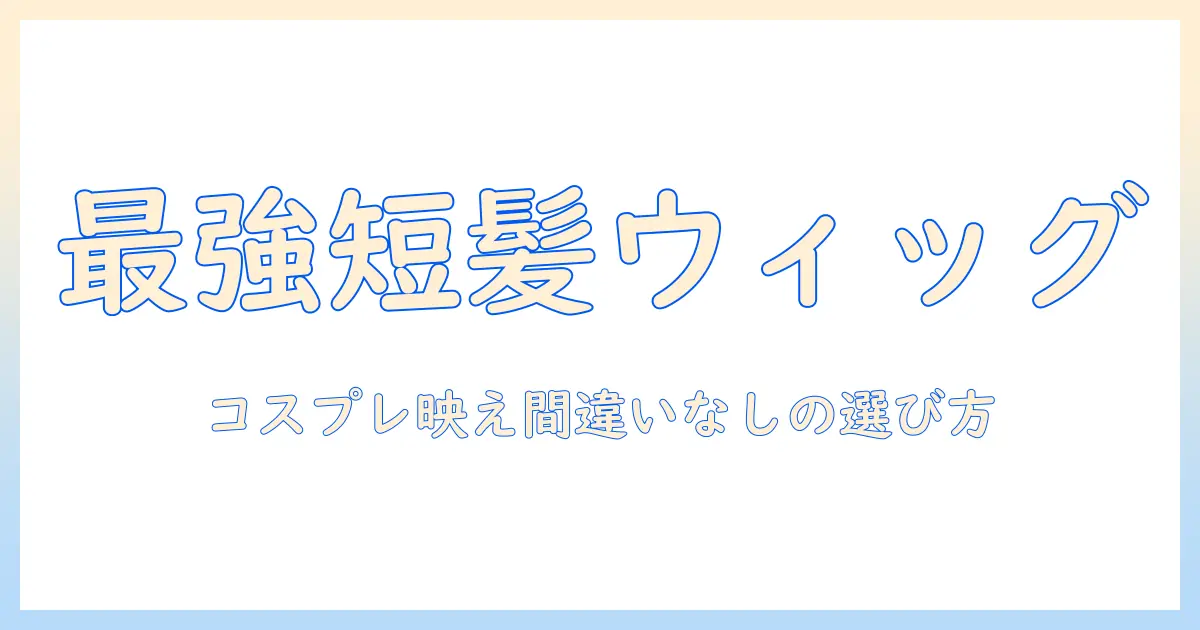 コスプレ用の短髪ウィッグを選ぶときのポイントとスタイリング術