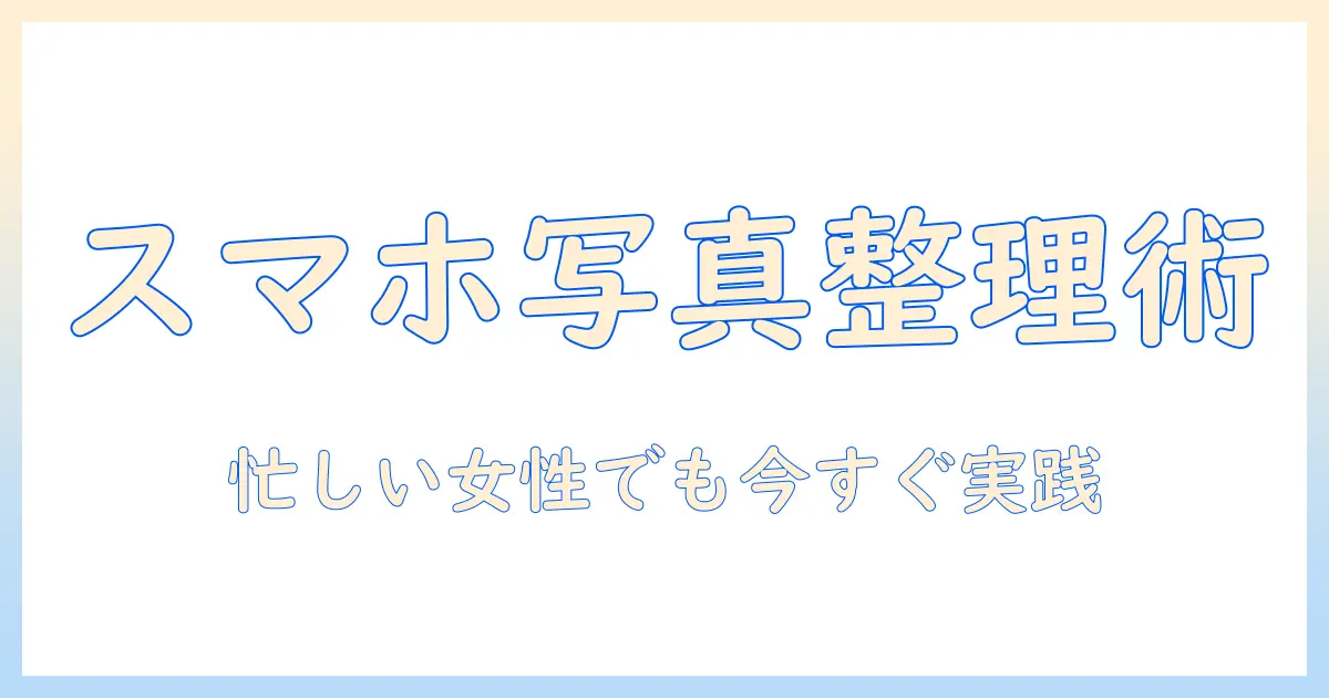 スマホ 写真 整理の仕方：忙しい女性の会社員でもすぐ実践できる5つのコツ