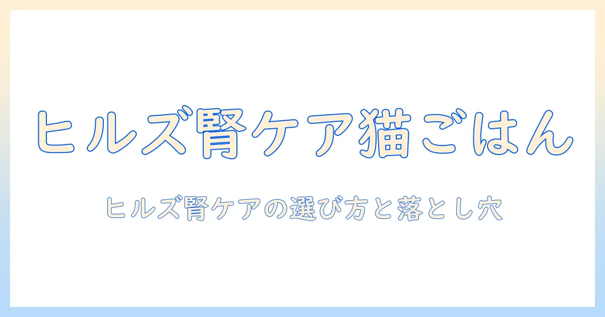 キャットフードで腎臓ケアを考える：ヒルズを活用した選び方と注意点