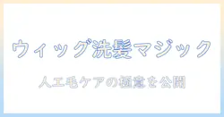 ウィッグの洗い方と人工毛のお手入れガイド
