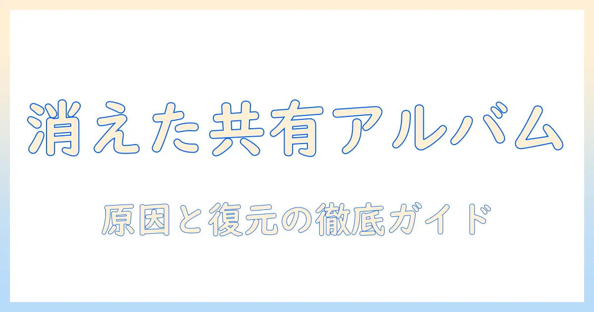 写真 アプリ 共有 アルバム 消え た 時の原因と復元ガイド – 復元手順と再発防止を徹底解説