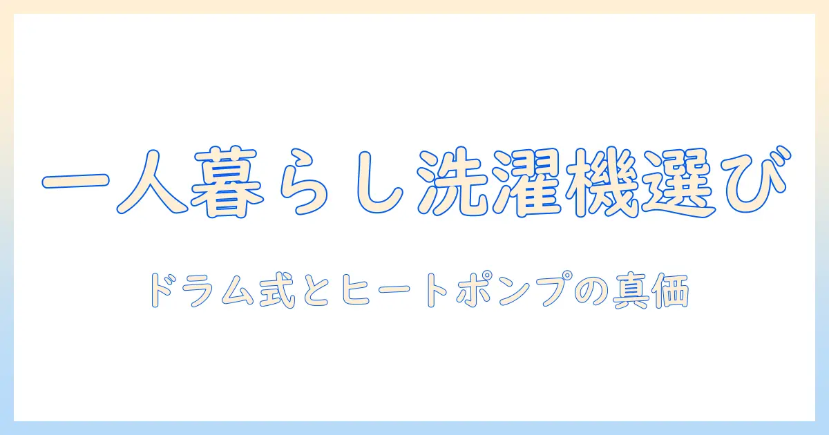 一人暮らしに最適な洗濯機の選び方｜ドラム式とヒートポンプ機能を徹底比較