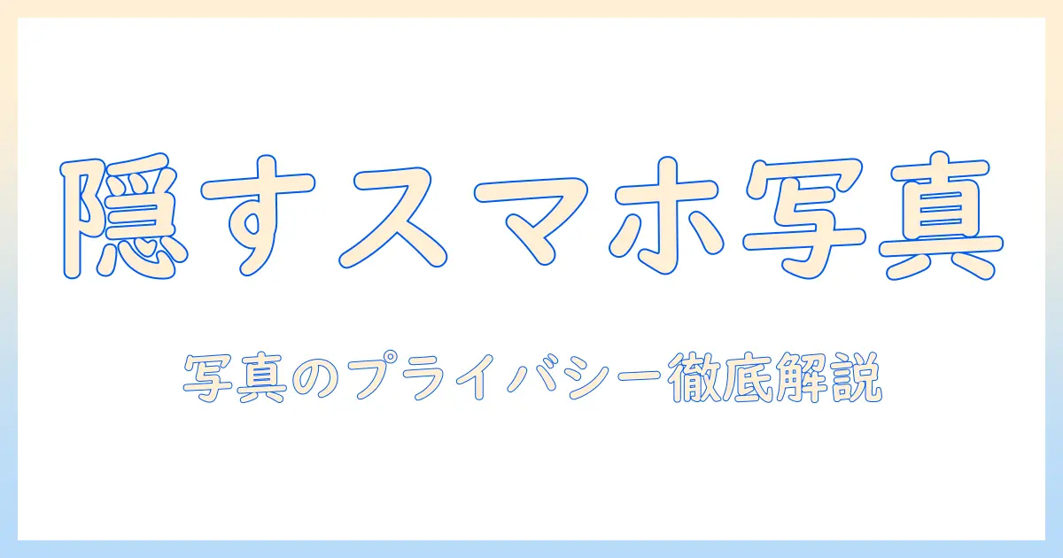 スマホ 写真 アルバム 非表示の完全ガイド｜プライバシーを守る写真の隠し方と注意点