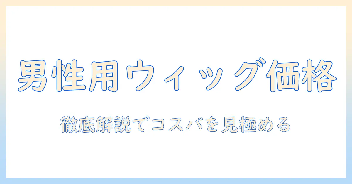 ウィッグを男性用に選ぶときの値段と相場を徹底解説