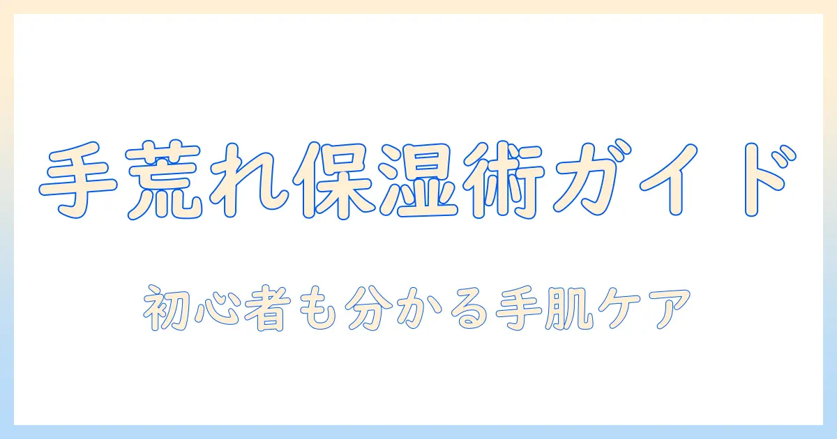 手荒れを防ぐ保湿剤の選び方と使い方｜初心者にもわかる手肌ケアガイド