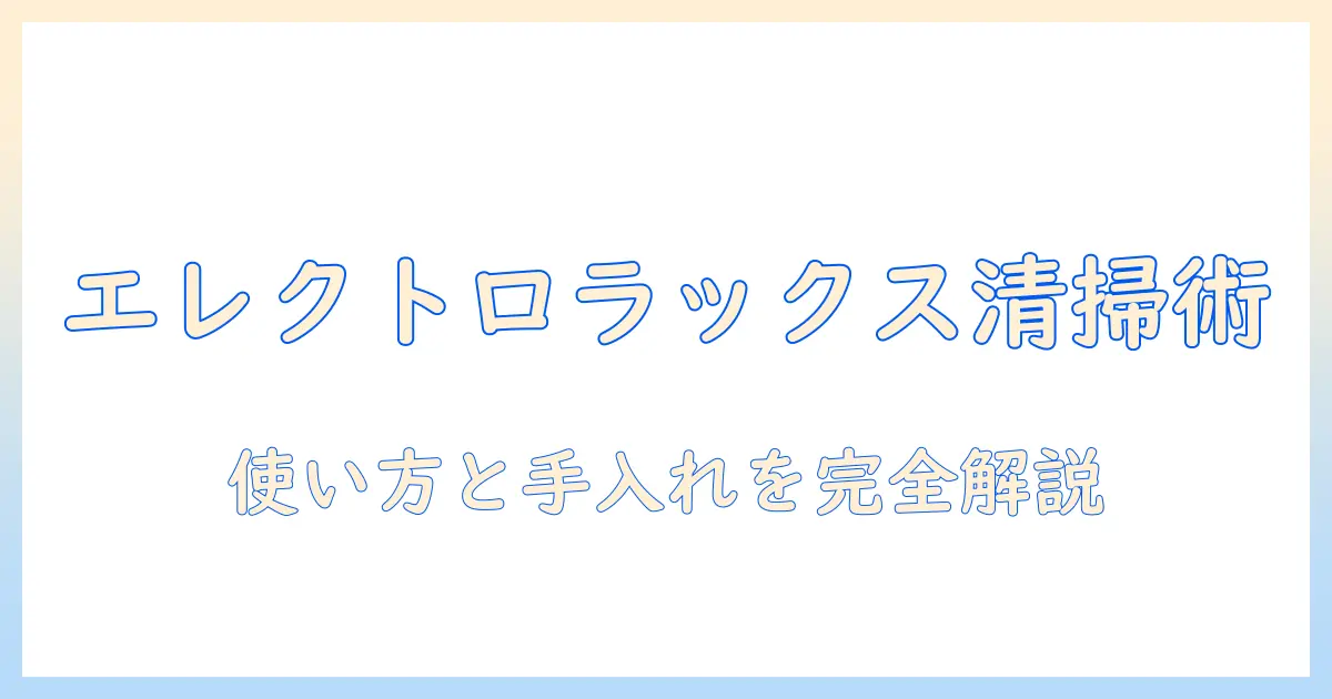 エレクトロラックスの掃除機の掃除の仕方完全ガイド|初心者でも分かる使い方とメンテナンスのコツ