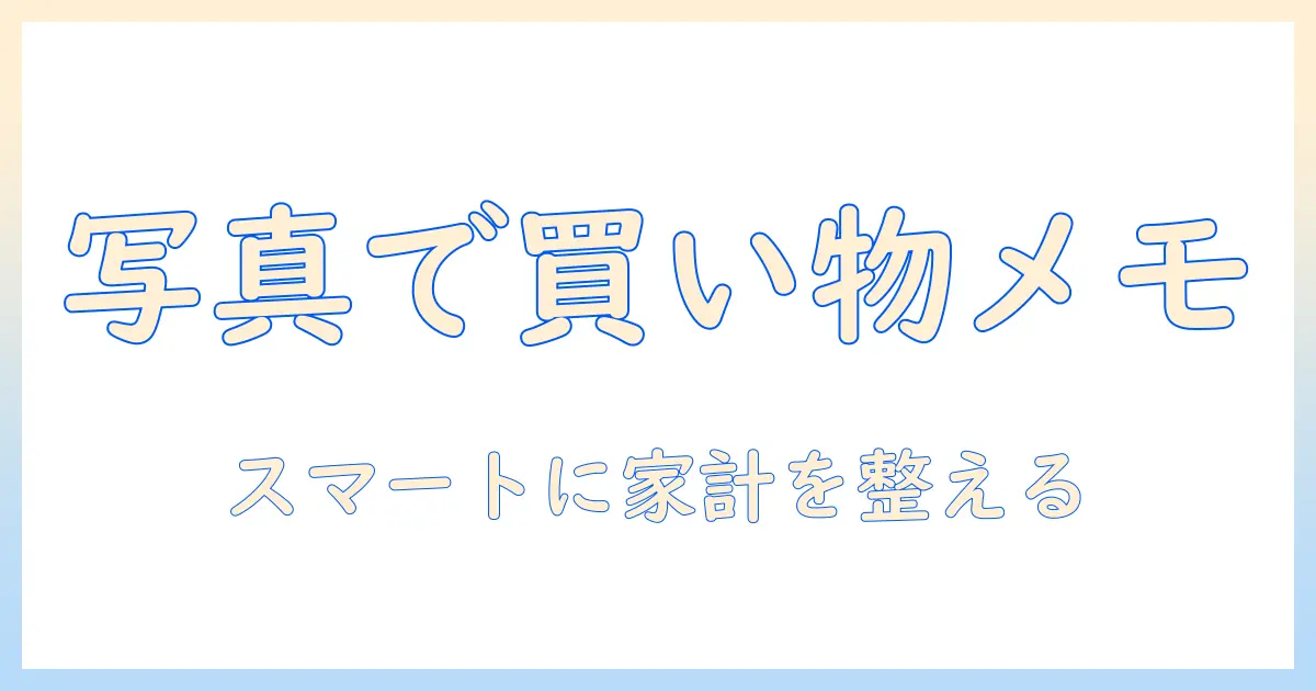 買い物 メモ アプリ 写真を活用して買い物をスマートに管理する方法