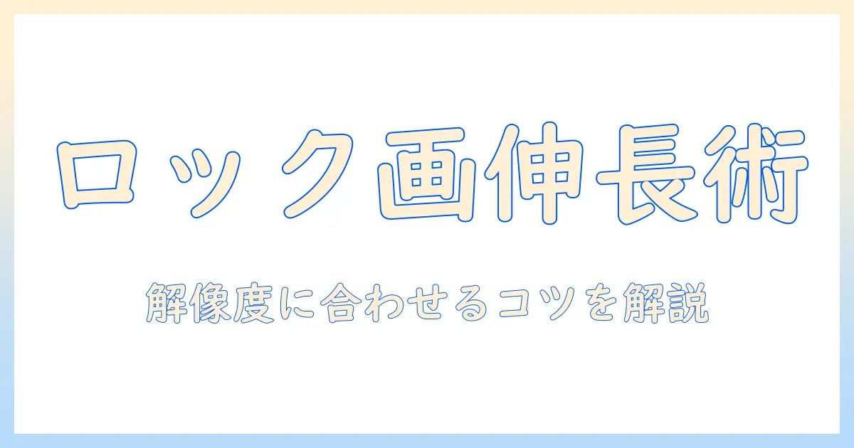 ロック 画面 写真 伸ばす方法を解説：解像度に合わせるコツと画質を保つテクニック