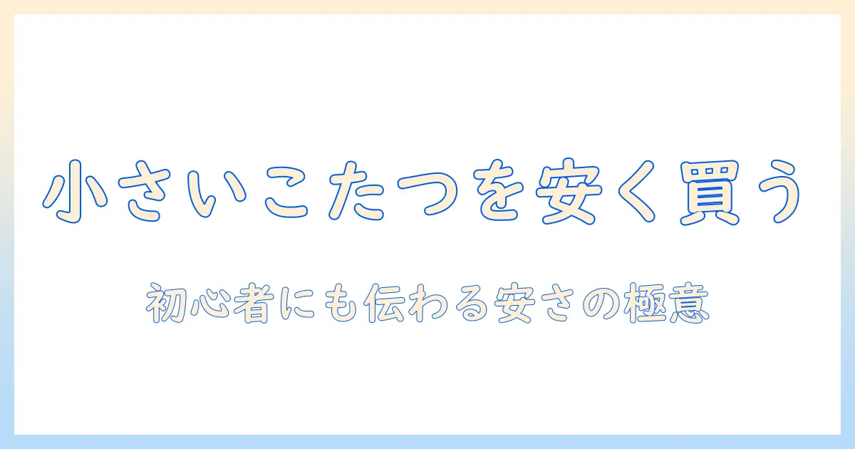 小さいこたつセットを安い価格で選ぶ方法｜初心者向けガイド
