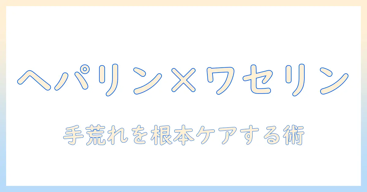 手荒れを解消するヘパリンとワセリンの使い方と効果｜手荒れ・ヘパリン・ワセリンの徹底解説