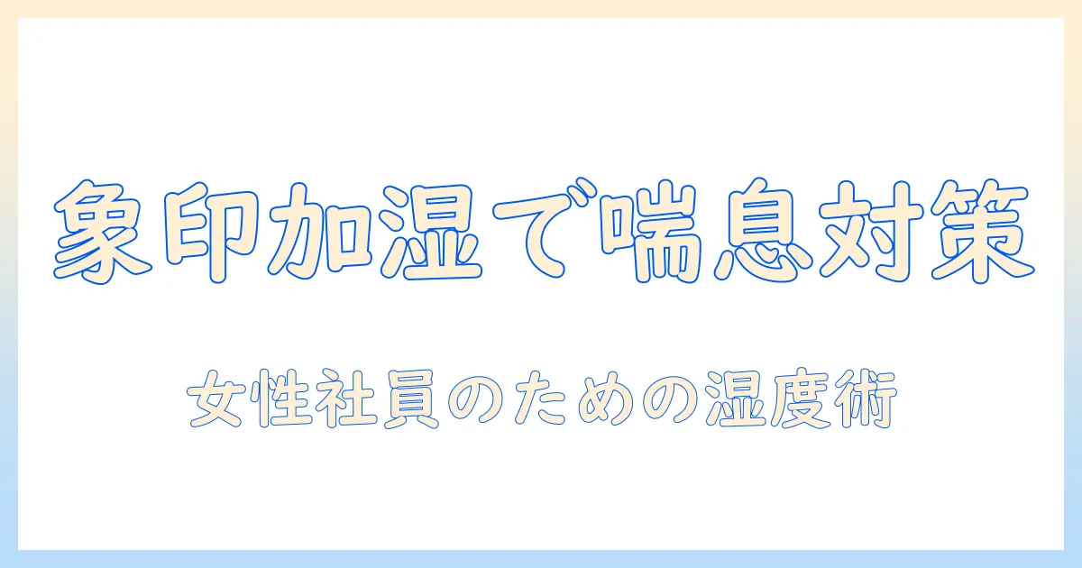 象印 加湿器 喘息に配慮した選び方と使い方｜女性の会社員向けガイド