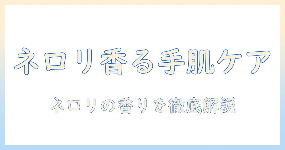 ハンドクリームのネロリ香りを徹底解説：香りの特徴と選び方、おすすめアイテム