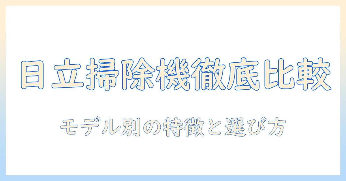日立 掃除機 型番 違いを徹底解説：モデル別の特徴と選び方