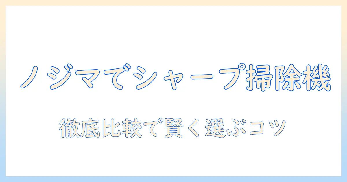 シャープ 掃除機をノジマで徹底比較:賢い選び方と実用レビュー