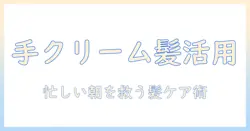 ハンドクリームをヘアバーム代わりに使う方法と注意点|忙しい女性の時短ヘアケア術