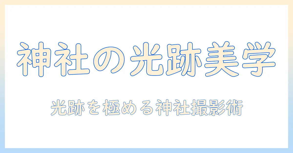 写真 光の線が入る 神社で撮る光跡の美学: 構図・露出・現像の実践ガイド