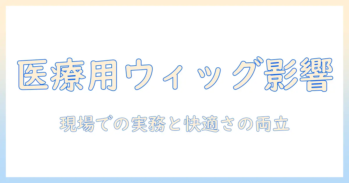 医療用ウィッグのデメリットを徹底解説:医療現場での使用を検討する人のための選び方と注意点