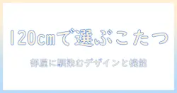 高さが変えられるこたつと120cmサイズで選ぶコツ:部屋に合わせやすいモデル比較と選び方