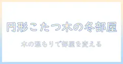 こたつ円形と無垢材でつくる冬の部屋づくり: 選び方とおすすめアイテム