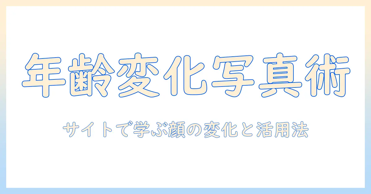 写真 年齢 変化 サイトで学ぶ顔の変化と活用ガイド