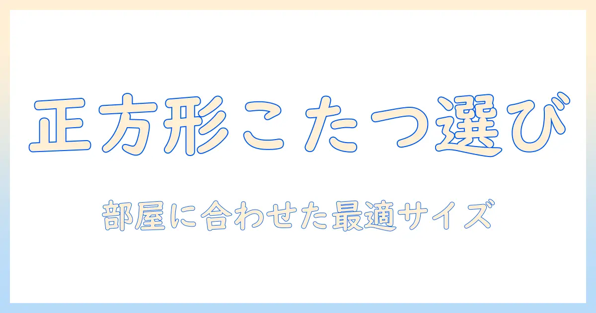 こたつテーブルの正方形・サイズ選び完全ガイド:部屋に合わせた最適サイズを見つけるコツ
