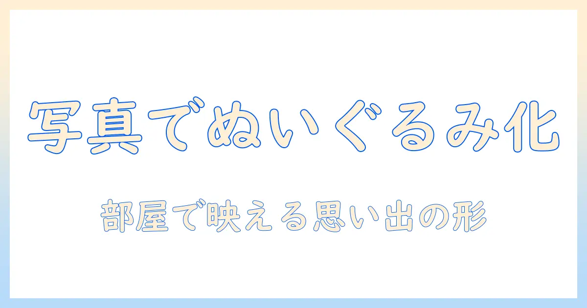 写真 を ぬいぐるみ に する アプリで思い出を形にする方法