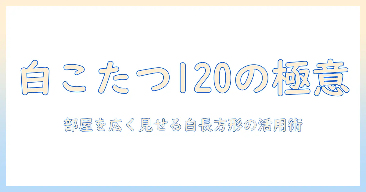 こたつとテーブルを白の長方形でそろえる120cmサイズの選び方と活用術