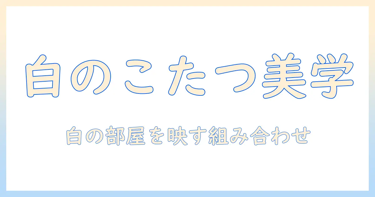 こたつとローテーブルの白を活かすインテリア術: 白い部屋に映える組み合わせと選び方