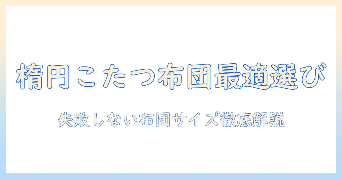 楕円のこたつに長方形の布団を選ぶべき理由と失敗しないサイズ選び
