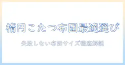 楕円のこたつに長方形の布団を選ぶべき理由と失敗しないサイズ選び