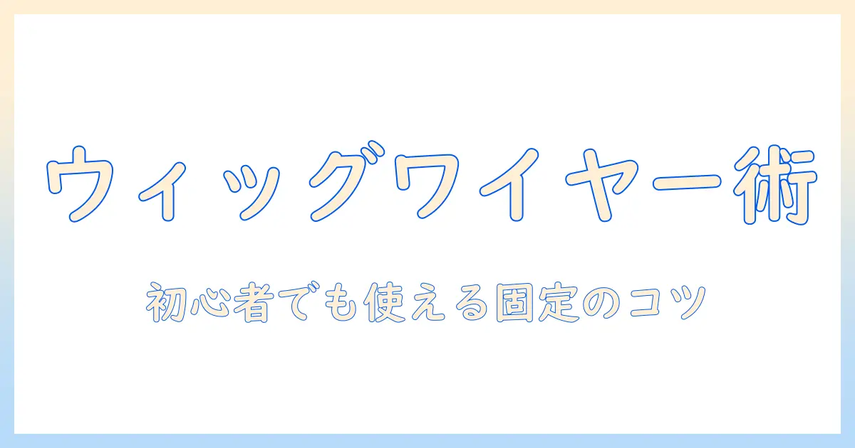 初心者向けガイド:ウィッグのワイヤーを使った付け方と固定のコツ