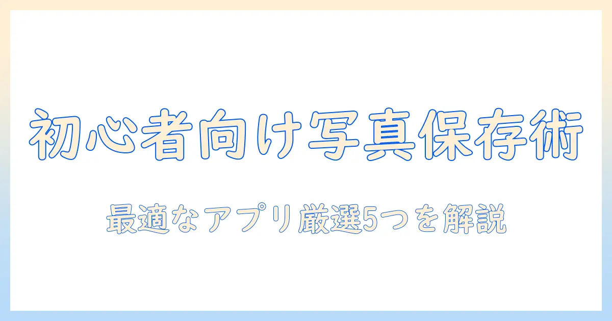 写真データ保存 おすすめアプリ：初心者でも分かる選び方と厳選5つのアプリ