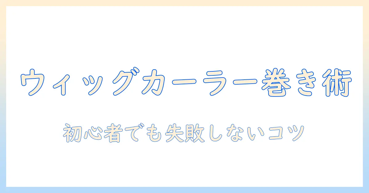 初心者向け:ウィッグの巻き方をカーラーで作る方法と失敗しないコツ