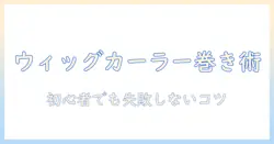 初心者向け：ウィッグの巻き方をカーラーで作る方法と失敗しないコツ