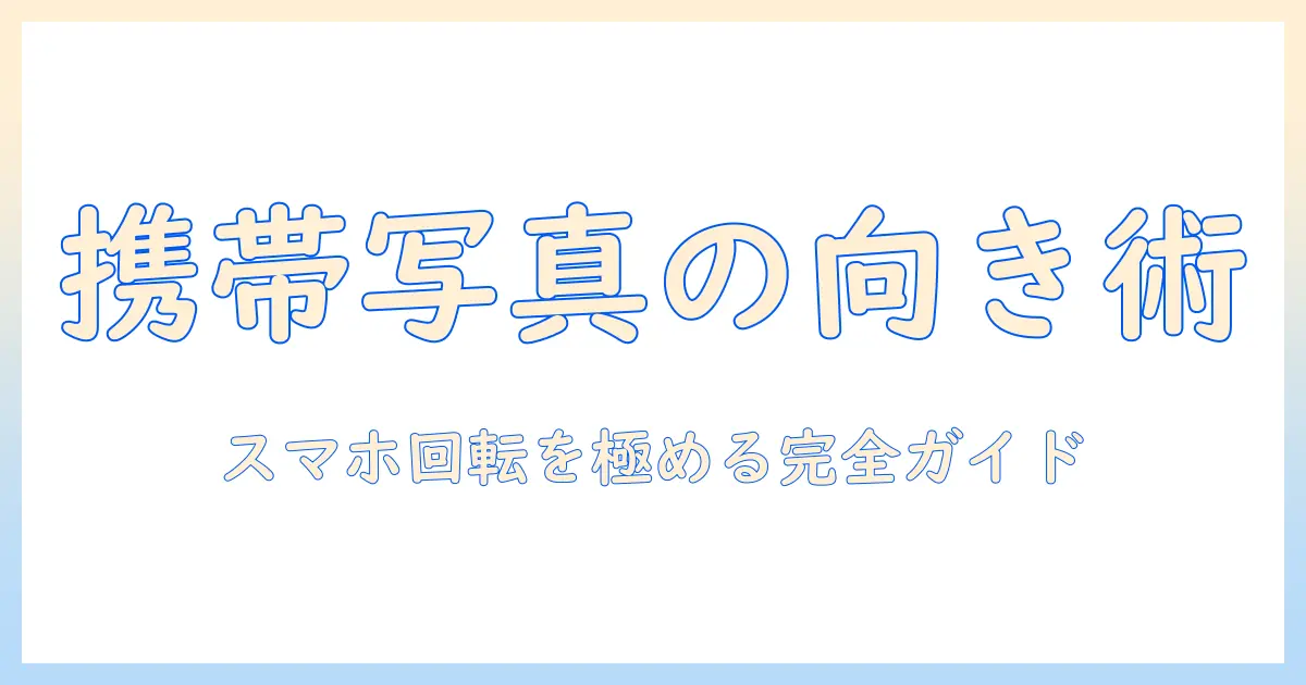 携帯 写真 向きを変える方法とコツ：スマホで写真を正しく回転させる完全ガイド