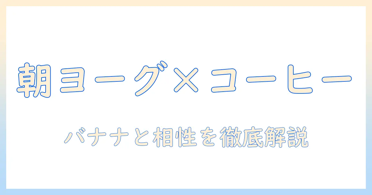 バナナ・ヨーグルト・コーヒーの食べ合わせを徹底解説：忙しい朝でも取り入れやすい新習慣