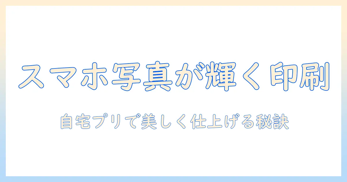 スマホの写真を綺麗に印刷する方法を徹底解説：自宅プリンターで美しく仕上げるコツ