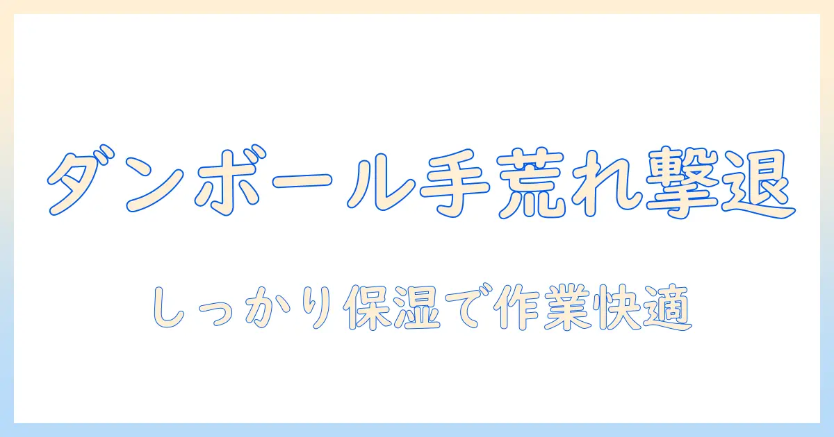 ダンボール作業で起こる手荒れを防ぐハンドクリームの選び方と使い方