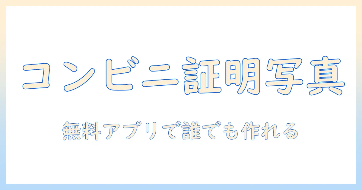 初心者向けガイド：コンビニ 証明 写真 無料 アプリで手軽に証明写真を作る方法とおすすめアプリ5選
