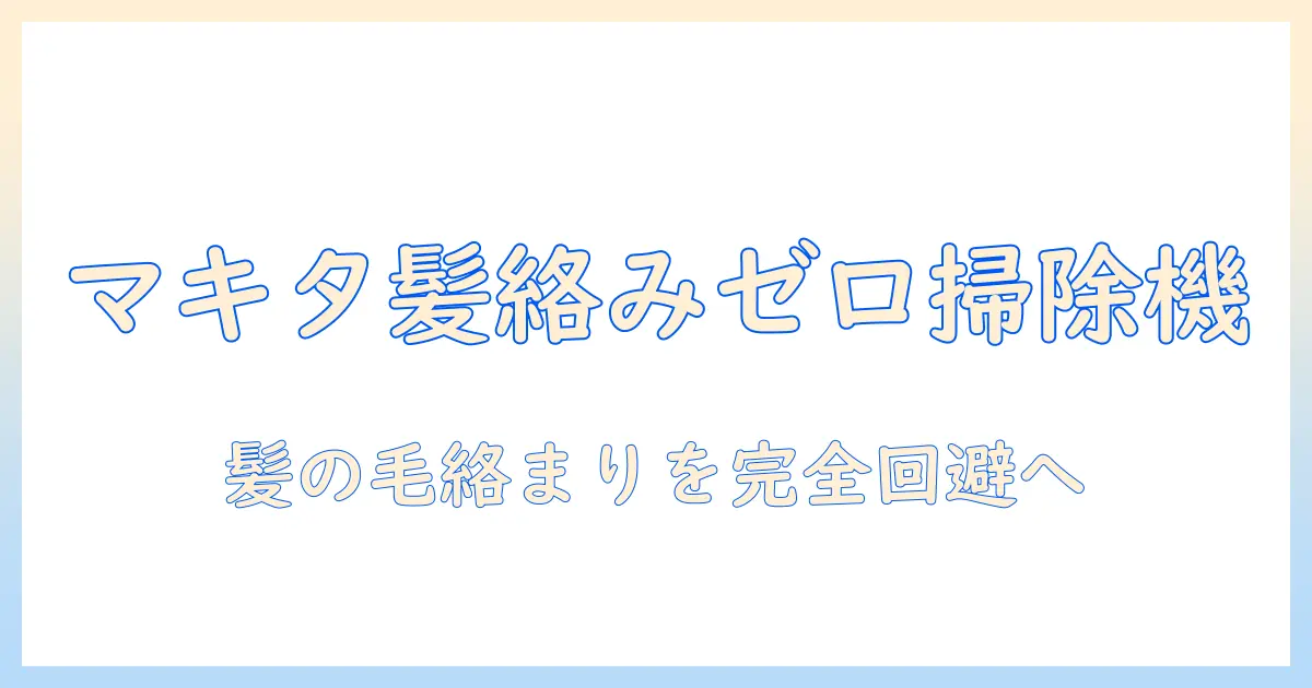 掃除機で髪の毛が絡まない!マキタ製品の選び方と使い方