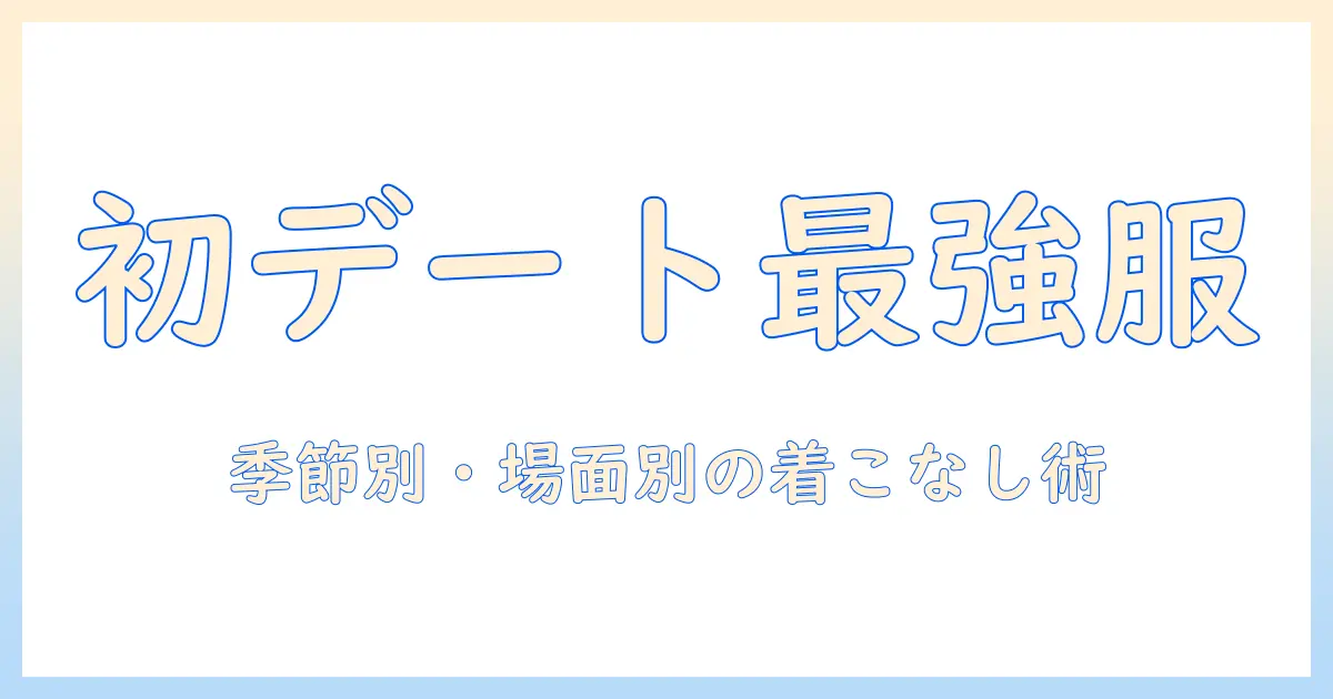 マッチングアプリ 初デート 服装 男 大学生のための第一印象最適コーデ術：季節別・場面別の着こなしとNGアイテム
