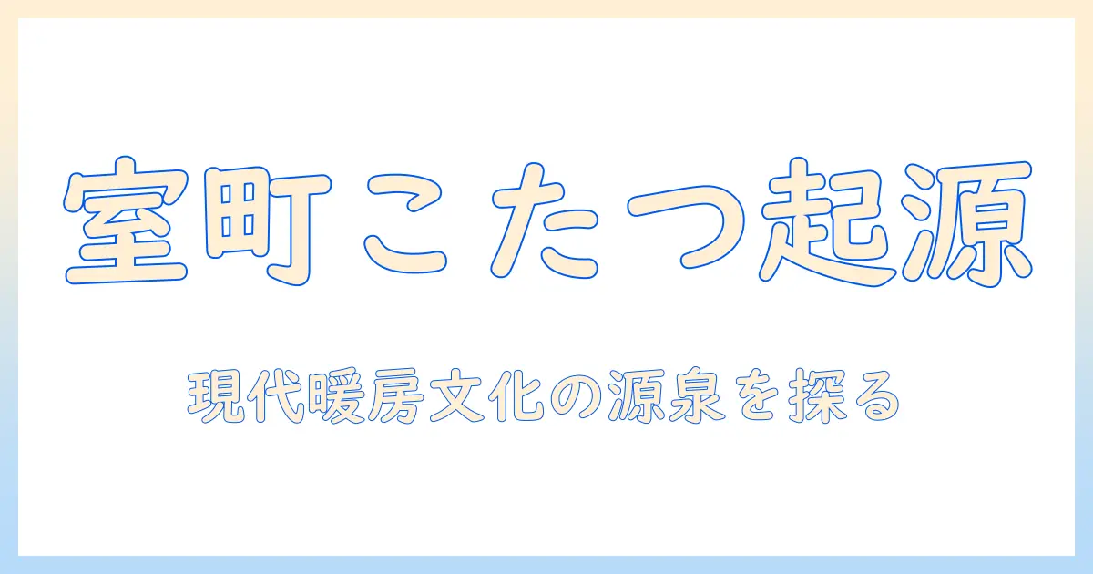 こたつの歴史を室町時代から読み解く：現代日本の暖房文化の起源