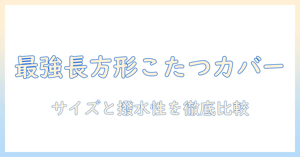 こたつの防水カバーを長方形タイプで選ぶ際のポイントと使い方