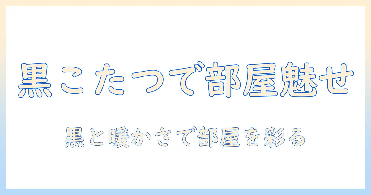 こたつと黒を使ったインテリアで作る部屋—黒系こたつの選び方とコーディネート例