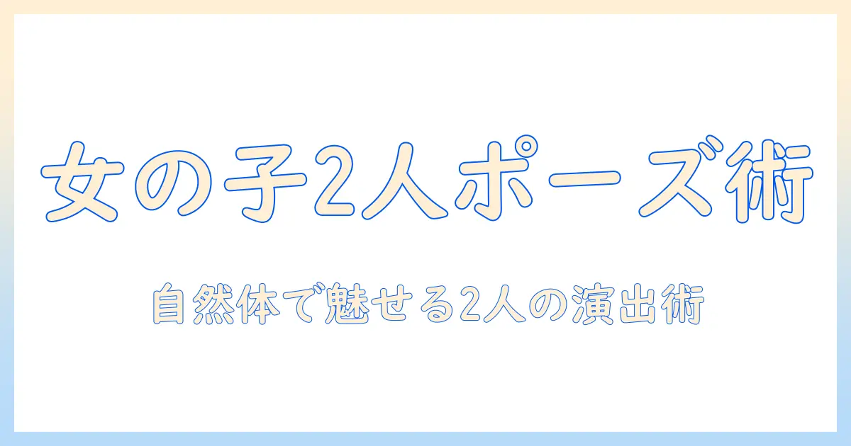 女の子 2人 ポーズ 写真を極める：ポージングのコツと構図アイデア