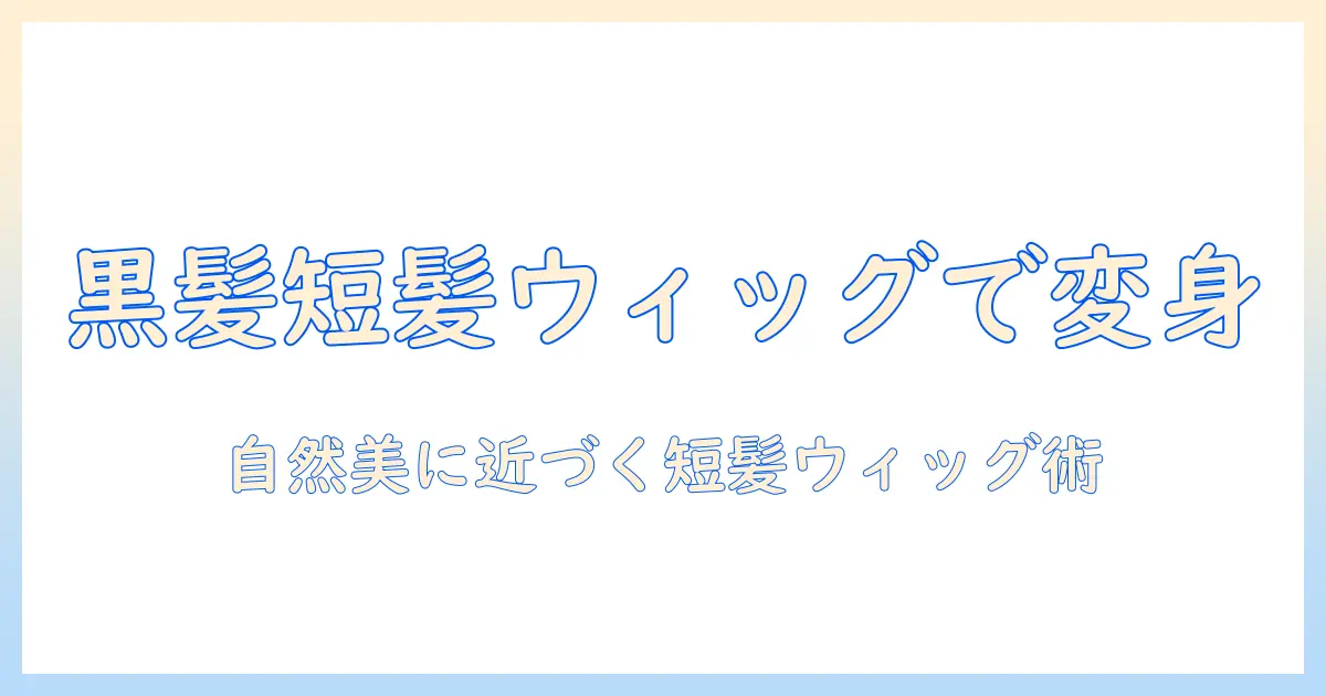 黒髪・ウィッグ・短髪で叶える新しい自分—自然な仕上がりの短髪ウィッグの選び方と使い方