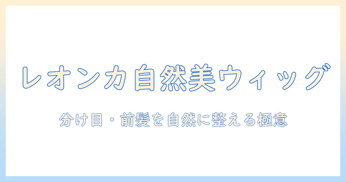 レオンカの部分ウィッグで自然に仕上げるコツ｜ウィッグ選びとケアのポイント