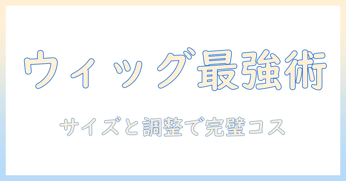 ウィッグのサイズ選びと調整でコスプレを成功させる方法