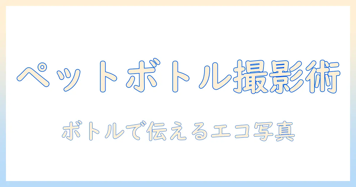 ペットボトル リサイクル 写真で伝えるエコ生活のヒントと撮影ポイント