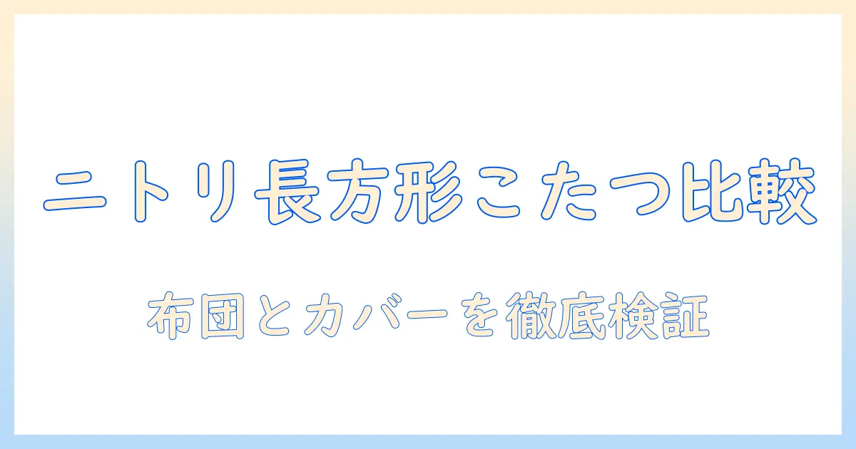ニトリの長方形こたつ布団とカバーを徹底比較｜選び方とおすすめポイント